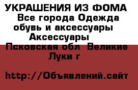 УКРАШЕНИЯ ИЗ ФОМА - Все города Одежда, обувь и аксессуары » Аксессуары   . Псковская обл.,Великие Луки г.